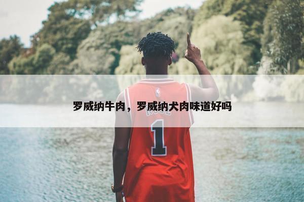 罗威纳牛肉，罗威纳犬肉味道好吗