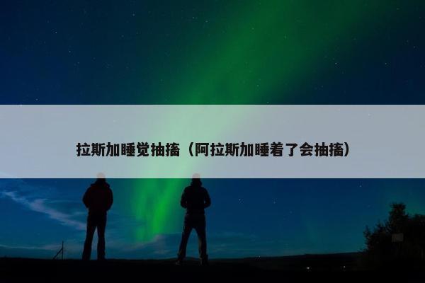 拉斯加睡觉抽搐（阿拉斯加睡着了会抽搐）
