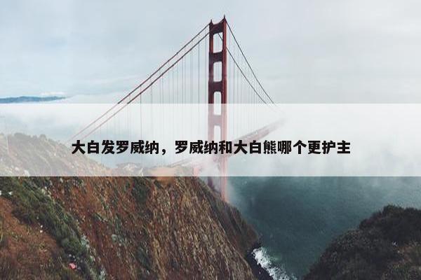 大白发罗威纳，罗威纳和大白熊哪个更护主