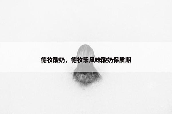 德牧酸奶，德牧乐风味酸奶保质期