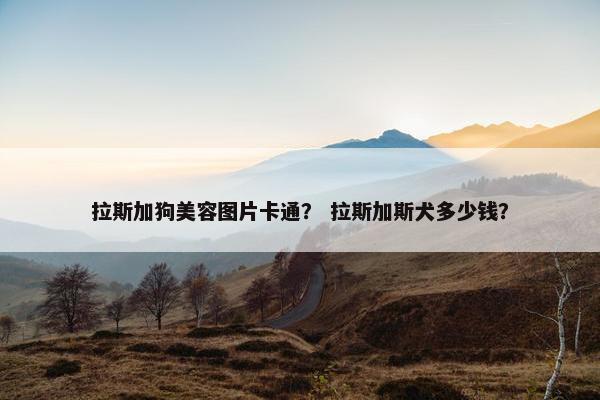 拉斯加狗美容图片卡通？ 拉斯加斯犬多少钱？