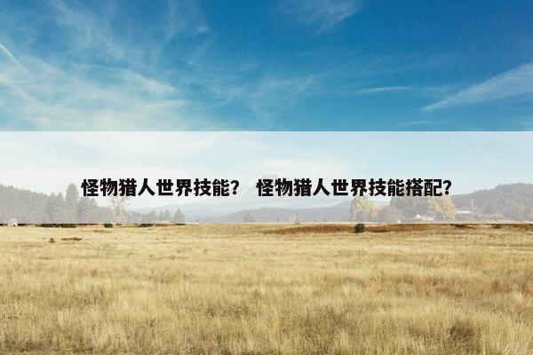 怪物猎人世界技能？ 怪物猎人世界技能搭配？