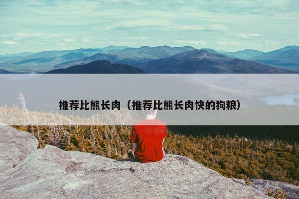 推荐比熊长肉（推荐比熊长肉快的狗粮）