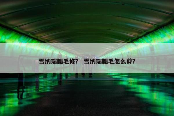 雪纳瑞腿毛修？ 雪纳瑞腿毛怎么剪？