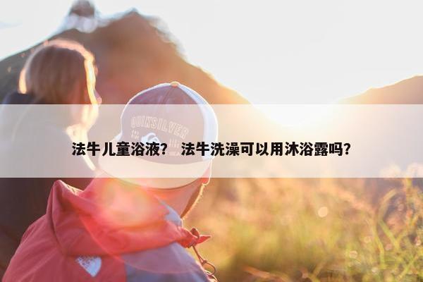 法牛儿童浴液？ 法牛洗澡可以用沐浴露吗？