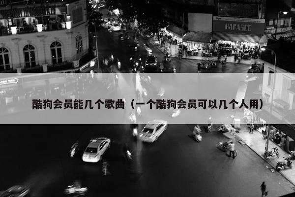 酷狗会员能几个歌曲（一个酷狗会员可以几个人用）
