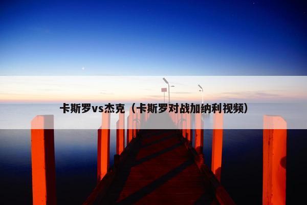 卡斯罗vs杰克（卡斯罗对战加纳利视频）
