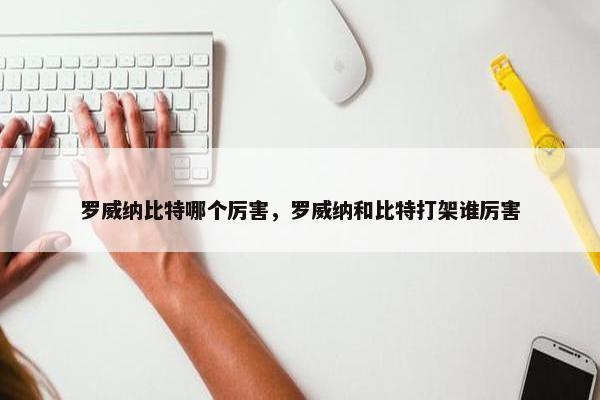 罗威纳比特哪个厉害，罗威纳和比特打架谁厉害