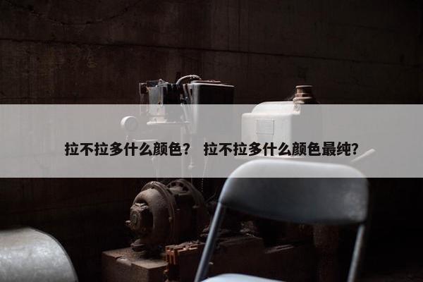 拉不拉多什么颜色？ 拉不拉多什么颜色最纯？