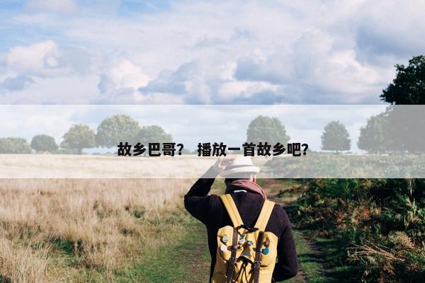 故乡巴哥？ 播放一首故乡吧？