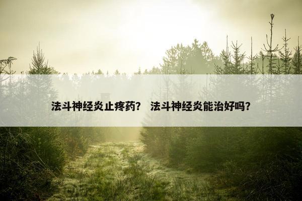 法斗神经炎止疼药？ 法斗神经炎能治好吗？