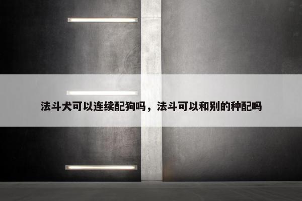 法斗犬可以连续配狗吗，法斗可以和别的种配吗