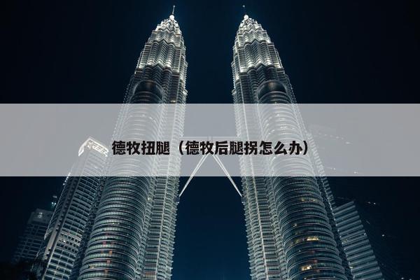 德牧扭腿（德牧后腿拐怎么办）