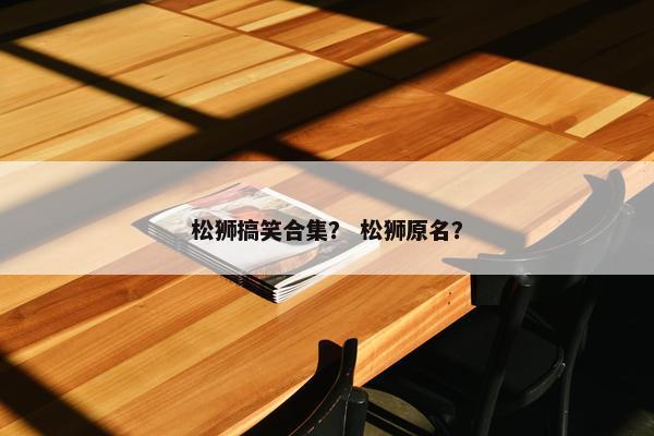 松狮搞笑合集？ 松狮原名？