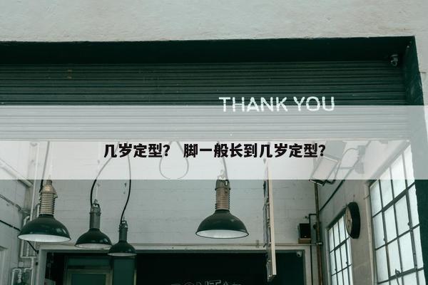 几岁定型？ 脚一般长到几岁定型？