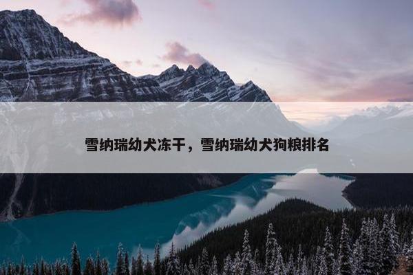 雪纳瑞幼犬冻干，雪纳瑞幼犬狗粮排名