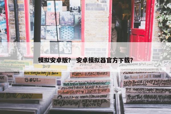 模拟安卓版？ 安卓模拟器官方下载？