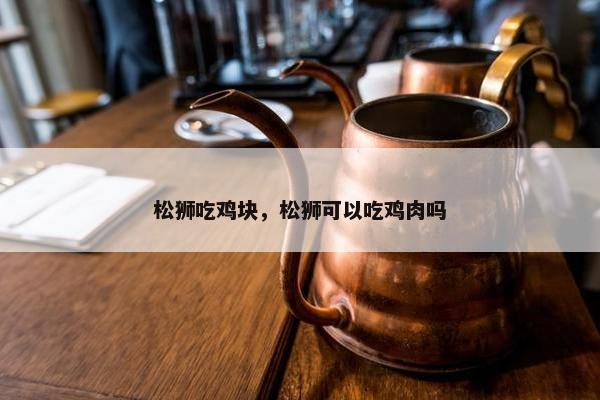 松狮吃鸡块，松狮可以吃鸡肉吗