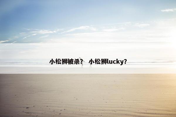小松狮被杀？ 小松狮lucky？