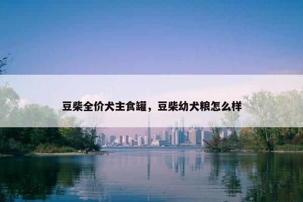 豆柴全价犬主食罐，豆柴幼犬粮怎么样