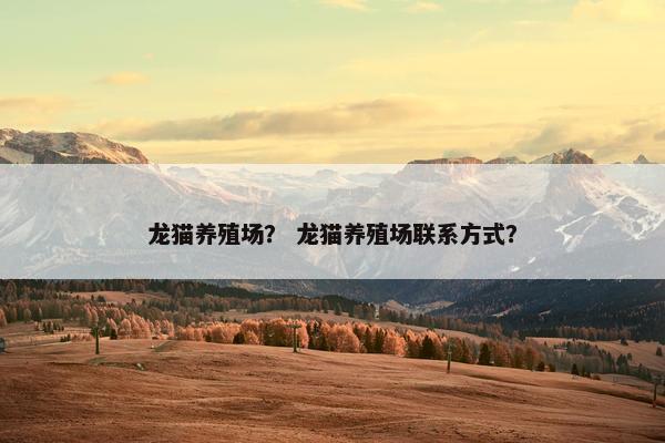 龙猫养殖场？ 龙猫养殖场联系方式？