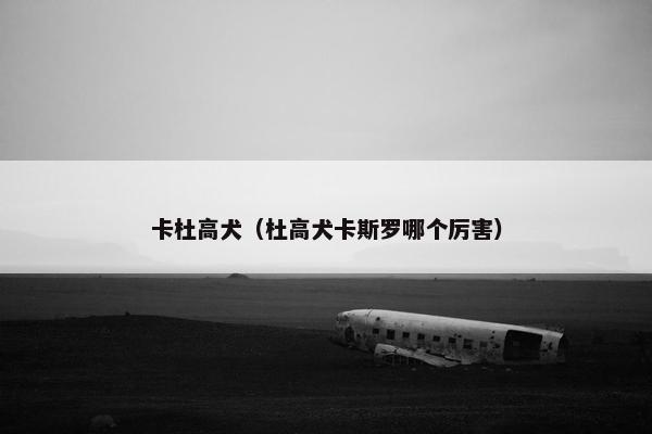 卡杜高犬（杜高犬卡斯罗哪个厉害）