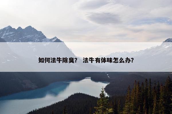 如何法牛除臭？ 法牛有体味怎么办？