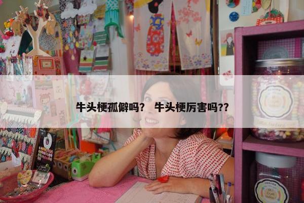 牛头梗孤僻吗？ 牛头梗厉害吗?？