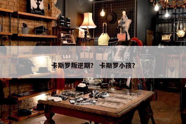 卡斯罗叛逆期？ 卡斯罗小孩？