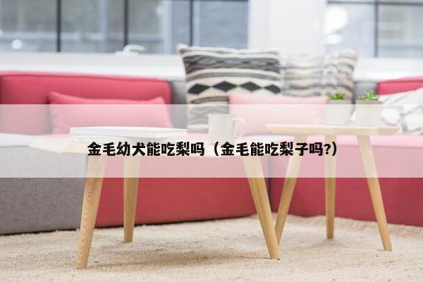 金毛幼犬能吃梨吗（金毛能吃梨子吗?）