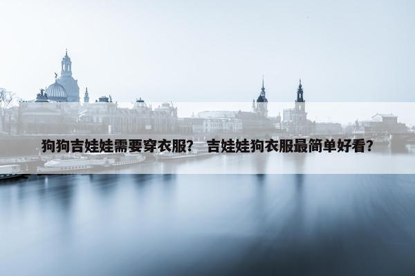狗狗吉娃娃需要穿衣服？ 吉娃娃狗衣服最简单好看？