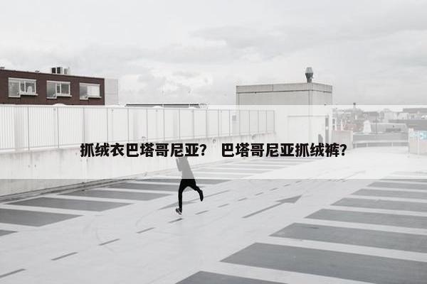 抓绒衣巴塔哥尼亚？ 巴塔哥尼亚抓绒裤？