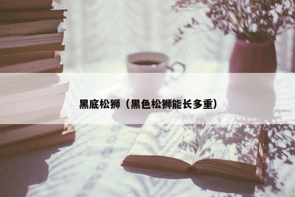 黑底松狮（黑色松狮能长多重）