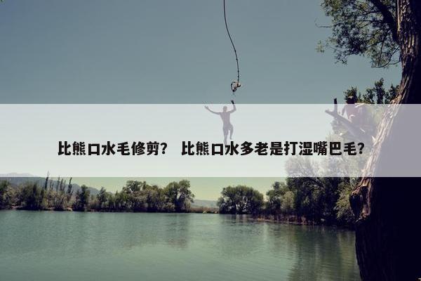 比熊口水毛修剪？ 比熊口水多老是打湿嘴巴毛？