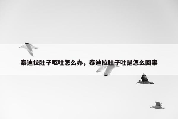 泰迪拉肚子呕吐怎么办，泰迪拉肚子吐是怎么回事