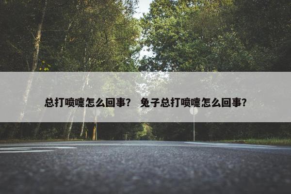 总打喷嚏怎么回事？ 兔子总打喷嚏怎么回事？