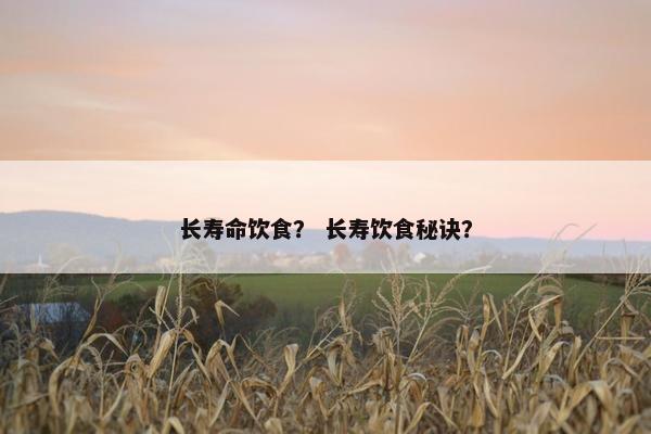 长寿命饮食？ 长寿饮食秘诀？
