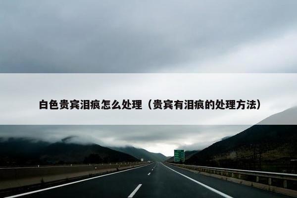 白色贵宾泪痕怎么处理（贵宾有泪痕的处理方法）