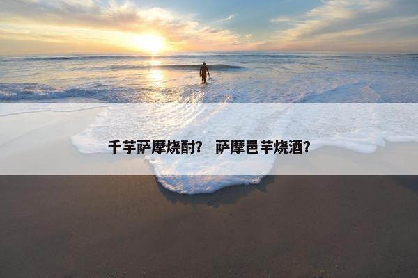 千芋萨摩烧酎？ 萨摩邑芋烧酒？