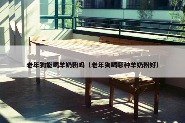 老年狗能喝羊奶粉吗（老年狗喝哪种羊奶粉好）