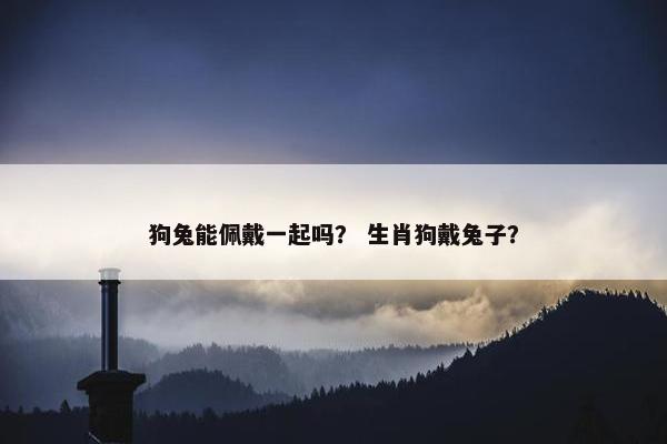 狗兔能佩戴一起吗？ 生肖狗戴兔子？