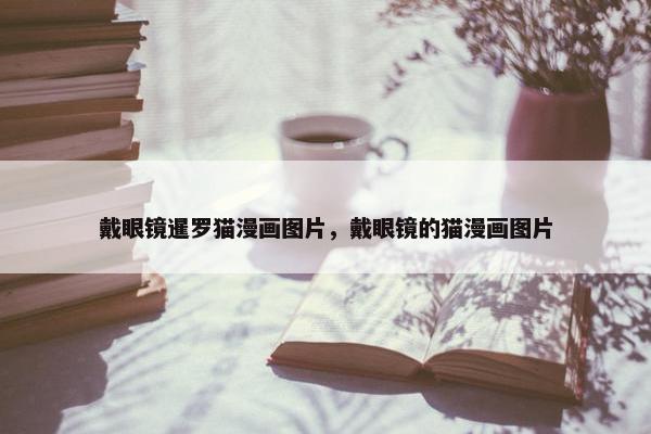 戴眼镜暹罗猫漫画图片，戴眼镜的猫漫画图片