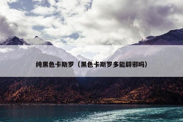 纯黑色卡斯罗（黑色卡斯罗多能辟邪吗）