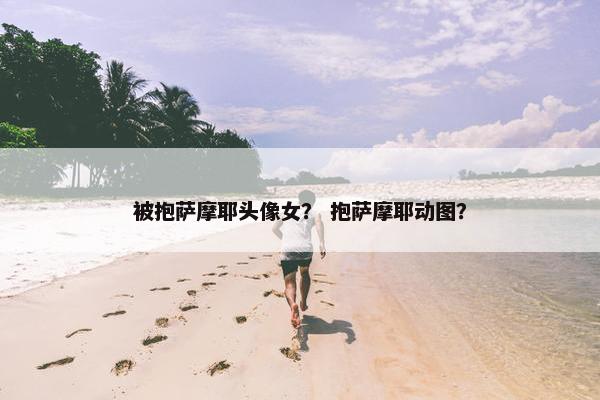 被抱萨摩耶头像女？ 抱萨摩耶动图？