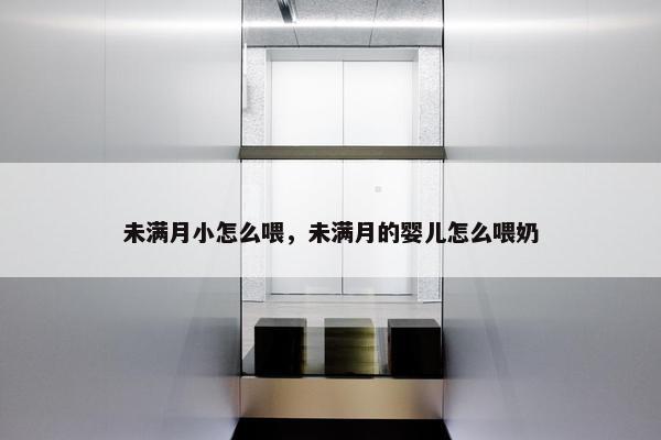 未满月小怎么喂，未满月的婴儿怎么喂奶
