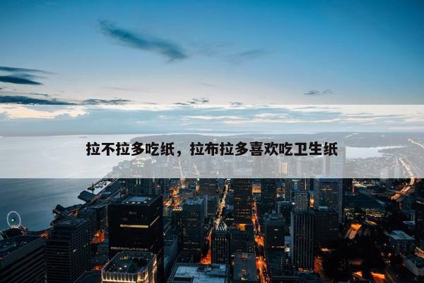 拉不拉多吃纸，拉布拉多喜欢吃卫生纸