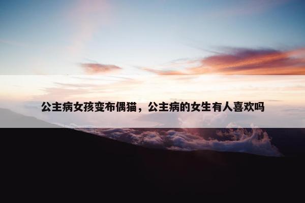 公主病女孩变布偶猫，公主病的女生有人喜欢吗