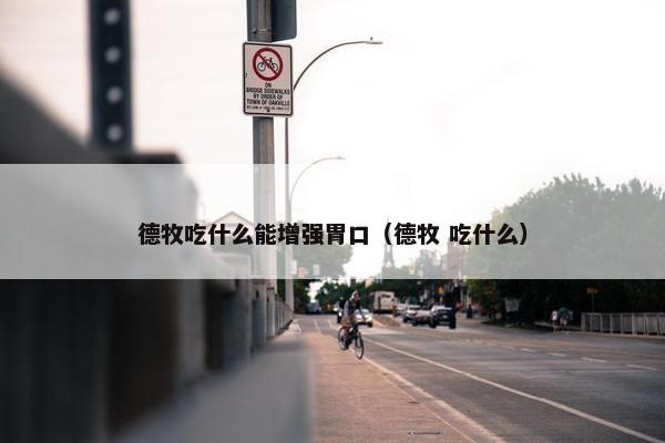 德牧吃什么能增强胃口（德牧 吃什么）