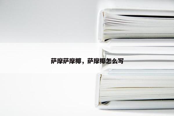 萨摩萨摩椰,萨摩椰怎么写 萨摩萨摩椰,萨摩椰怎么写