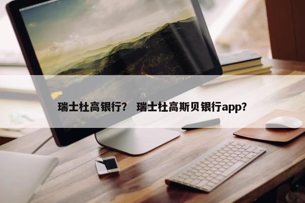 瑞士杜高银行？ 瑞士杜高斯贝银行app？